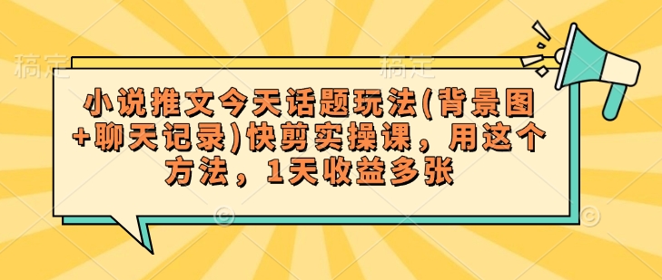 小说推文今天话题玩法(背景图+聊天记录)快剪实操课,用这个方法,1天收益多张-水滴知识网