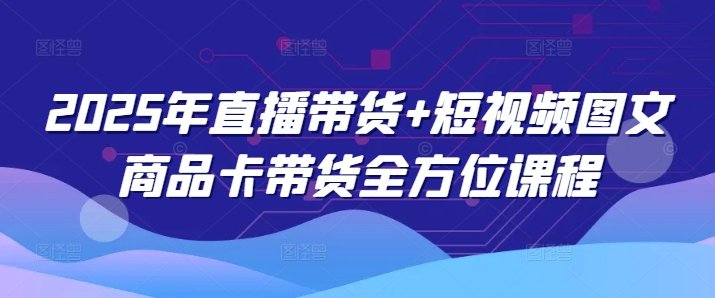 2025年直播带货+短视频图文商品卡带货全方位课程-水滴知识网