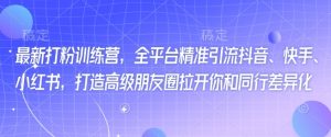 最新打粉训练营,全平台精准引流抖音、快手、小红书,打造高级朋友圈拉开你和同行差异化-水滴知识网