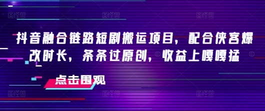 抖音融合链路短剧搬运项目,配合侠客爆改时长,条条过原创,收益嘎嘎猛-水滴知识网