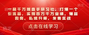 一品千万操盘手研习社，打爆一个引流品，实现百万千万业绩，爆品裂变，私域升单，发售实战-水滴知识网