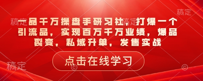一品千万操盘手研习社,打爆一个引流品,实现百万千万业绩,爆品裂变,私域升单,发售实战-水滴知识网