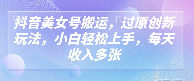 抖音美女号搬运,过原创新玩法,小白轻松上手,每天收入多张-水滴知识网