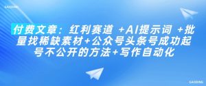 付费文章：红利赛道 +AI提示词 +批量找稀缺素材+公众号头条号成功起号不公开的方法+写作自动化-水滴知识网