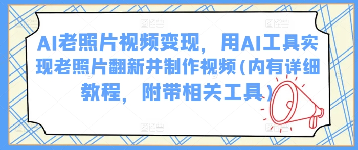 AI老照片视频变现,用AI工具实现老照片翻新并制作视频(内有详细教程,附带相关工具)-水滴知识网
