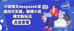 小说推文deepseek深度改文实操，解锁小说推文新玩法-水滴知识网