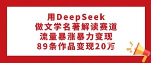 用DeepSeek做文学名著解读赛道,流量暴涨暴力变现,89条作品变现20W-水滴知识网