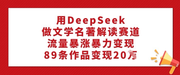 用DeepSeek做文学名著解读赛道,流量暴涨暴力变现,89条作品变现20W-水滴知识网