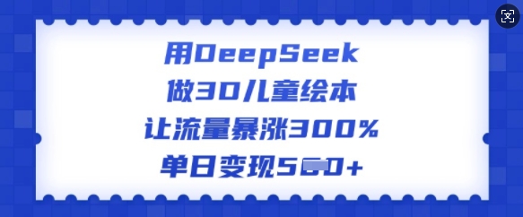 用DeepSeek做3D儿童绘本，让流量暴涨300%，单日变现多张-水滴知识网