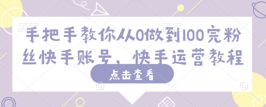 手把手教你从0做到100完粉丝快手账号,快手运营教程-水滴知识网