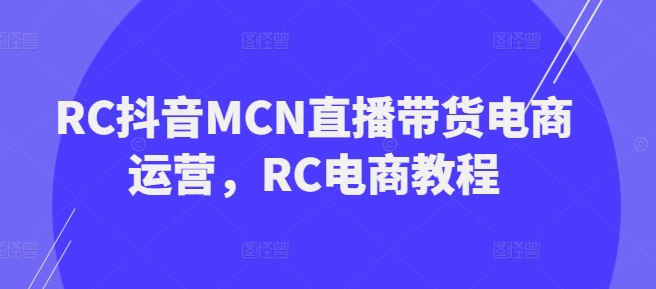 RC抖音MCN直播带货电商运营,RC电商教程-水滴知识网