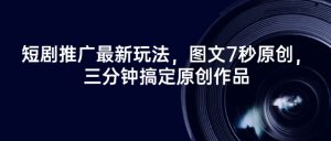 短剧推广最新玩法，图文7秒原创，三分钟搞定原创作品-水滴知识网