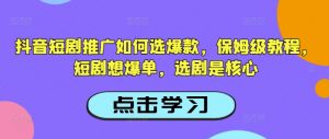 抖音短剧推广如何选爆款，保姆级教程，短剧想爆单，选剧是核心-水滴知识网