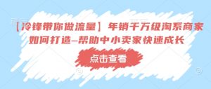 【冷锋带你做流量】年销千万级淘系商家如何打造–帮助中小卖家快速成长-水滴知识网