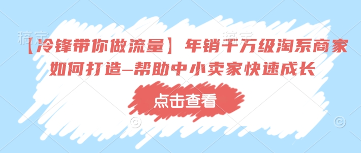 【冷锋带你做流量】年销千万级淘系商家如何打造–帮助中小卖家快速成长-水滴知识网
