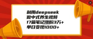 利用deepseek做中式养生视频,17篇笔记涨粉3万+,单日变现1k-水滴知识网