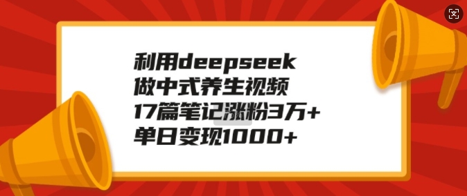 利用deepseek做中式养生视频,17篇笔记涨粉3万+,单日变现1k-水滴知识网