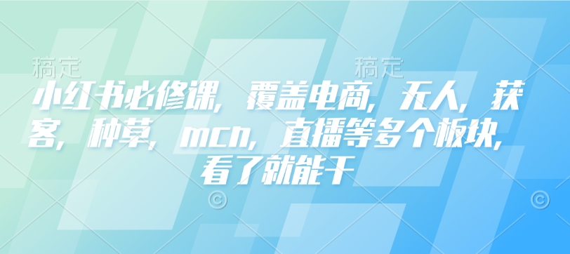 小红书必修课,覆盖电商,无人,获客,种草,mcn,直播等多个板块,看了就能干-水滴知识网