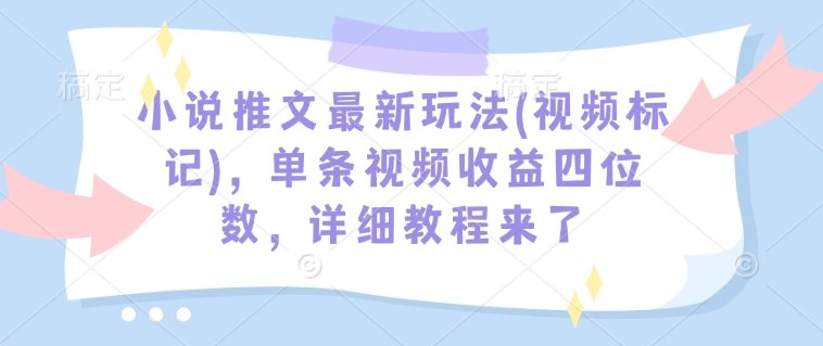 小说推文最新玩法(视频标记),单条视频收益四位数,详细教程来了-水滴知识网