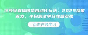 视频号直播带货自动化玩法，2025独家首发，小白测试单日收益多张【揭秘】-水滴知识网