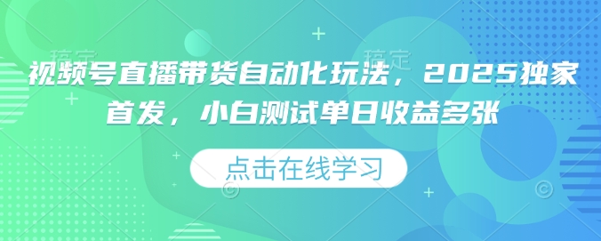 视频号直播带货自动化玩法,2025独家首发,小白测试单日收益多张【揭秘】-水滴知识网