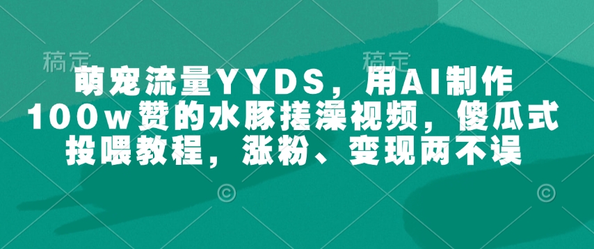 萌宠流量YYDS,用AI制作100w赞的水豚搓澡视频,傻瓜式投喂教程,涨粉、变现两不误-水滴知识网