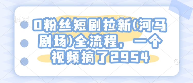 0粉丝短剧拉新(河马剧场)全流程,一个视频搞了2954-水滴知识网
