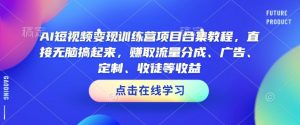 AI短视频变现训练营项目合集教程,直接无脑搞起来,赚取流量分成、广告、定制、收徒等收益(0302更新)-水滴知识网