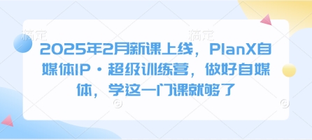 2025年2月新课上线,PlanX自媒体IP·超级训练营,做好自媒体,学这一门课就够了-水滴知识网