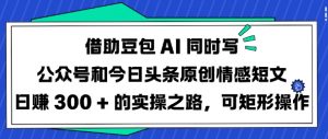 借助豆包AI同时写公众号和今日头条原创情感短文日入3张的实操之路,可矩形操作-水滴知识网