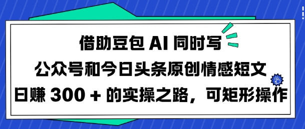 借助豆包AI同时写公众号和今日头条原创情感短文日入3张的实操之路,可矩形操作-水滴知识网