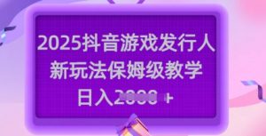 2025抖音游戏发行人新玩法，保姆级教学，日入多张-水滴知识网