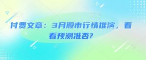 付费文章：3月股市行情推演，看看预测准否?-水滴知识网