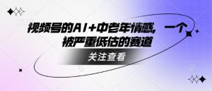 视频号的AI+中老年情感，一个被严重低估的赛道-水滴知识网
