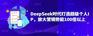 DeepSeek时代打造超级个人IP，放大营销势能100倍以上-水滴知识网