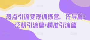 热点引流变现训练营,先导篇+泛粉引流篇+精准引流篇-水滴知识网