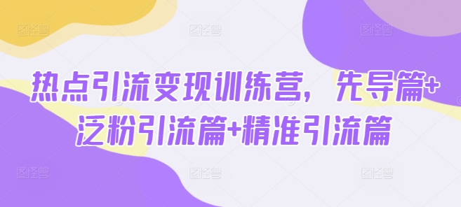 热点引流变现训练营，先导篇+泛粉引流篇+精准引流篇-水滴知识网