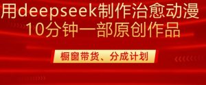 用deepseek制作治愈系漫剪,20分钟一部纯原创作品,多种变现渠道外面收费980-水滴知识网