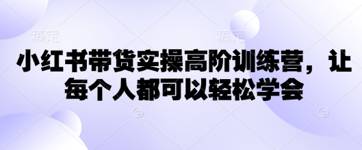 小红书带货实操高阶训练营,让每个人都可以轻松学会-水滴知识网