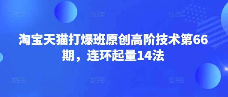 淘宝天猫打爆班原创高阶技术第66期,连环起量14法-水滴知识网