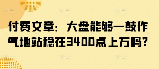 付费文章:大盘能够一鼓作气地站稳在3400点上方吗?-水滴知识网