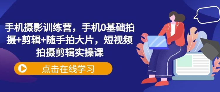 手机摄影训练营,手机0基础拍摄+剪辑+随手拍大片,短视频拍摄剪辑实操课-水滴知识网
