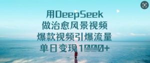 用DeepSeek做治愈风景视频，爆款视频引爆流量，单日变现多张-水滴知识网