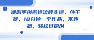 短剧手搓搬运流程实操，纯干货，10分钟一个作品，不违规，轻松过原创-水滴知识网