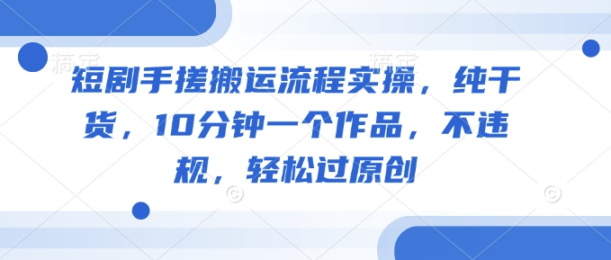 短剧手搓搬运流程实操，纯干货，10分钟一个作品，不违规，轻松过原创-水滴知识网