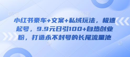 小红书豪车+文案+私域玩法,极速起号,9.9元日引100+自热创业粉,打造永不封号的长尾流量池-水滴知识网