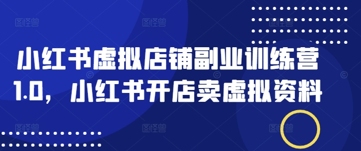 小红书虚拟店铺副业训练营1.0，小红书开店卖虚拟资料-水滴知识网