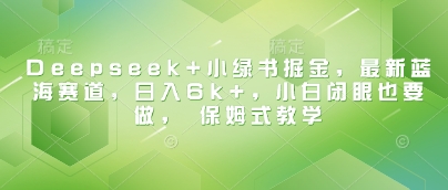 Deepseek+小绿书掘金,最新蓝海赛道,日入6k+,小白闭眼也要做, 保姆式教学-水滴知识网