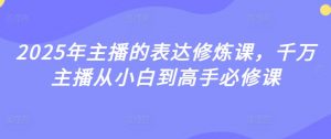 2025年主播的表达修炼课,千万主播从小白到高手必修课-水滴知识网