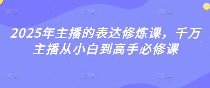 2025年主播的表达修炼课,千万主播从小白到高手必修课-水滴知识网